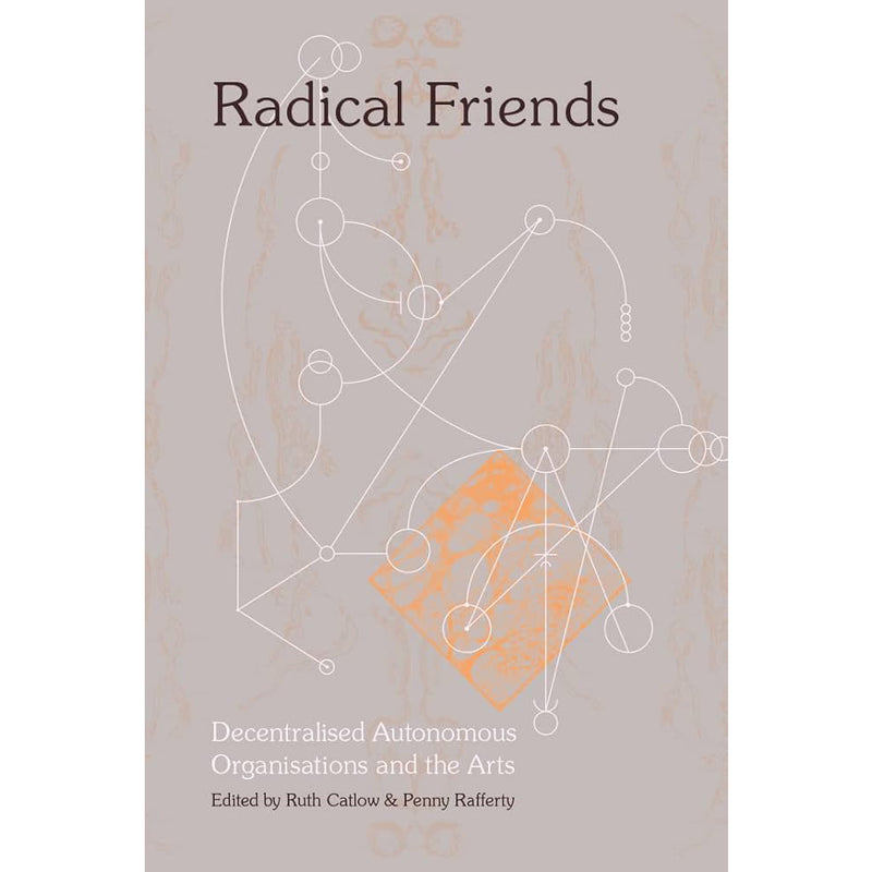 Ruth Catlow, Penny Rafferty. Radical Friends: Decentralised Autonomous Organisations & the Arts